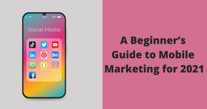 A Beginner’s Guide to Mobile Marketing for 2021
